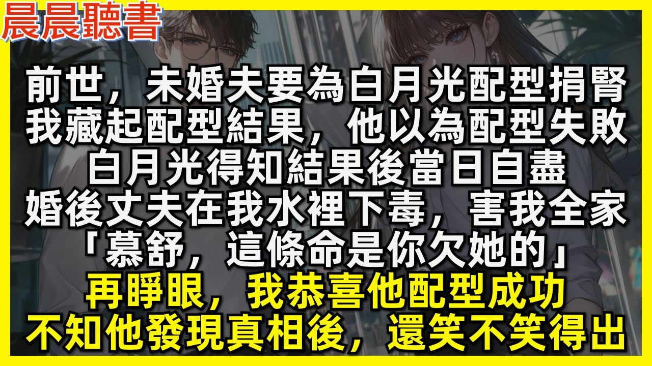 前世，未婚夫要為白月光配型捐腎，我藏起配型結果，他以為配型失敗，白月光得知結果後當日自盡，婚後丈夫在我水裡下毒，害我全家「慕舒，這條命是你欠她的」再睜眼，我恭喜他配型成功，不知他發現真相後，還笑不笑得