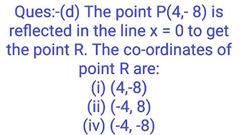 Ques:-(d) The point P(4,- 8) is reflected in the line x = 0 to get the point R. The co-ordinates of