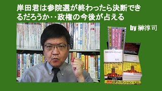 岸田君は参院選が終わったら決断できるだろうか‥政権の今後が占える　by 榊淳司