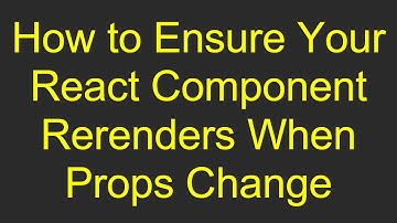 How to Ensure Your React Component Rerenders When Props Change