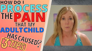 HOW DO I PROCESS THE PAIN THAT MY ADULT CHILD HAS CAUSED? (3 TIPS)