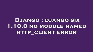 Django : django six 1.10.0 no module named http_client error