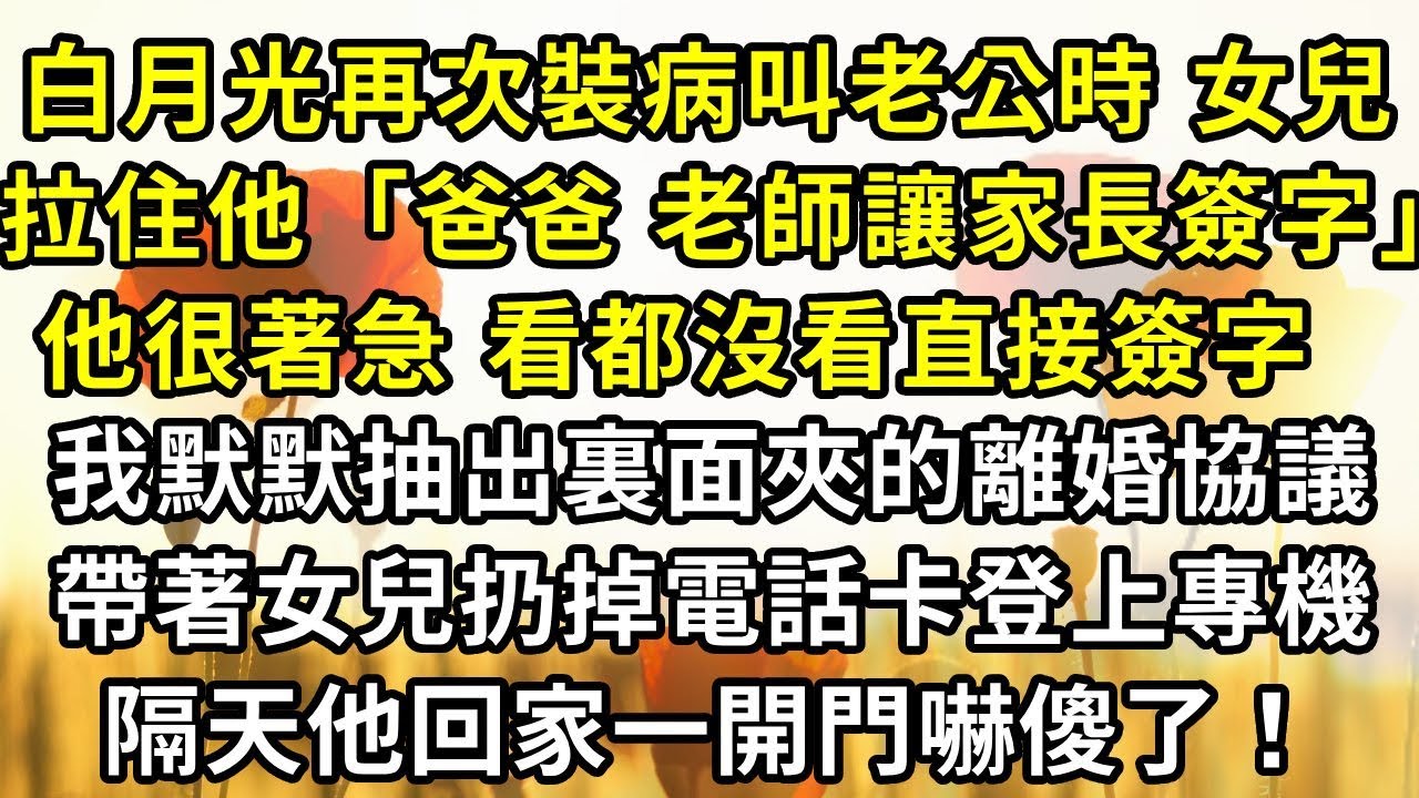 白月光又一次裝病叫走老公時，女兒拉住他，「爸爸，老師讓家長簽字」，他很著急，看都沒看直接簽字，我抽出裏面的夾的離婚協議，帶著女兒扔掉電話卡登上專機，隔天他回家一開門嚇傻了！#復仇 #小説 #爽文
