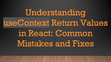 Understanding useContext Return Values in React: Common Mistakes and Fixes