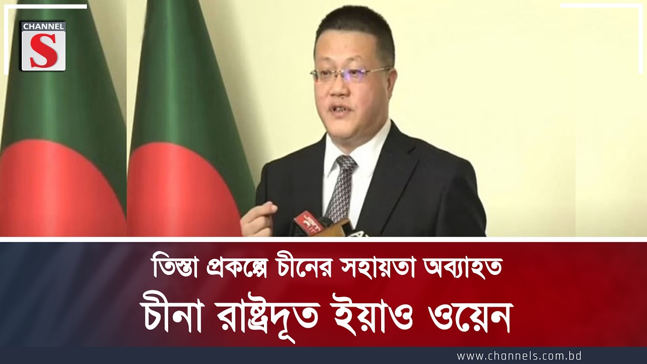 তিস্তা প্রকল্পে চীনের সহায়তা অব্যাহত : চীনা রাষ্ট্রদূত ইয়াও ওয়েন | Channel S News