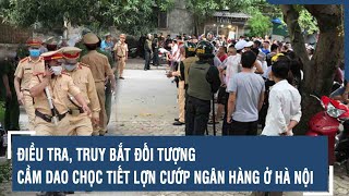 Điều Tra, Truy Bắt Đối Tượng Cầm Dao Chọc Tiết Lợn Cướp Ngân Hàng Ở Hà Nội Vts