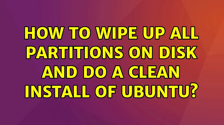 Ubuntu: How to wipe up all partitions on disk and do a clean install of Ubuntu?