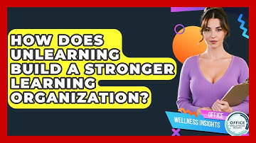 How Does Unlearning Build A Stronger Learning Organization? - Office Wellness Insights