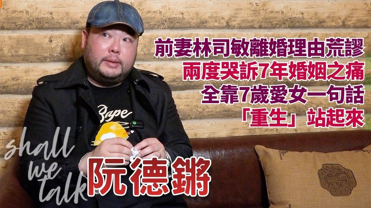 【Shall We Talk】 阮德鏘兩度哭訴7年婚姻之痛 慨歎前妻港台DJ林司敏離婚理由荒謬 | 全靠7歲愛女一句「重生」站起來 | 阮德鏘專訪