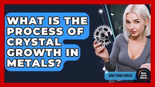 What Is The Process Of Crystal Growth In Metals? - How Things Break