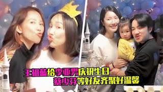 王祖蓝给李亚男庆生，和女儿一起唱祝歌，蔡少芬等好友齐聚太温馨