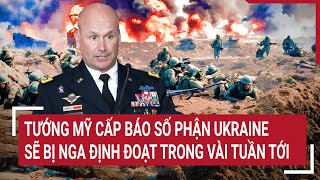 Điểm nóng thế giới: Tướng Mỹ cấp báo số phận Ukraine sẽ bị Nga định đoạt trong vài tuần tới