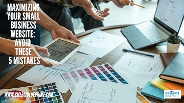 Maximizing Your Small Business Website: 5 Mistakes To Avoid