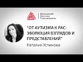 Лекция Наталии Устиновой "От аутизма к РАС: эволюция взглядов и представлений"