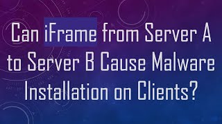 Can iFrame from Server A to Server B Cause Malware Installation on Clients