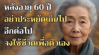 หลังอายุ 60 ปี อย่าประหยัดเกินไปอีกต่อไป จงใช้ชีวิตเพื่อตัวเอง | ความในใจผู้สูงวัย