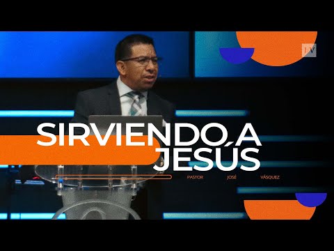 Sirviendo a Jesús | Pastor José Vásquez