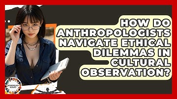 How Do Anthropologists Navigate Ethical Dilemmas In Cultural Observation? - Anthropology Insights