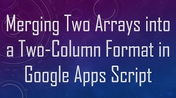 Merging Two Arrays into a Two-Column Format in Google Apps Script