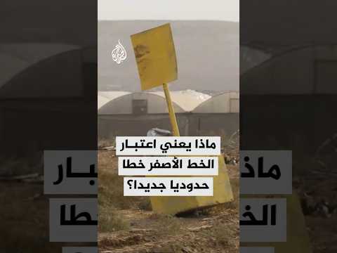 ماذا يعني اعتبار إسرائيل الخط الأصفر خطا حدوديا جديدا؟