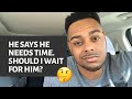 He says he needs time | Should I wait on him?