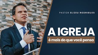 Pr. Elizeu Rodrigues - A igreja é mais do que você imagina.