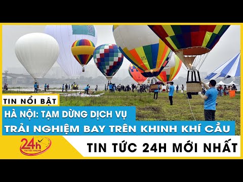 Hà Nội tạm dừng dịch vụ trải nghiệm bay khinh khí cầu, lý do là gì? | Tin mới nhất | Tv24h