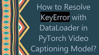 How to Resolve KeyError with DataLoader in PyTorch Video Captioning Model?