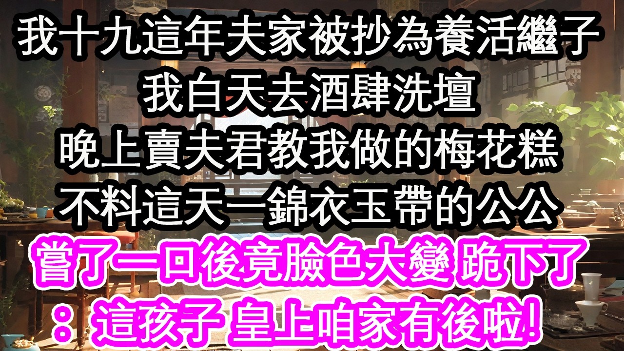 我十九這年夫家被抄為養活繼子我白天去酒肆洗壇晚上賣夫君教我做的梅花糕不料這天一錦衣玉帶的公公嘗了一口後竟臉色大變 跪下了：這孩子 皇上咱家有後啦！【花開】【愛情】【生活】