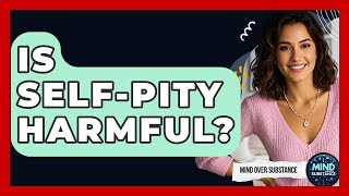 Is Self-Pity Harmful? - Mind Over Substance