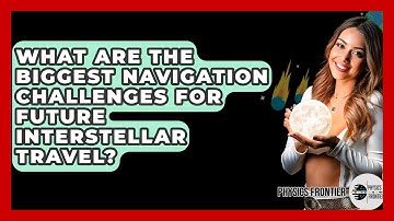 What Are The Biggest Navigation Challenges For Future Interstellar Travel? - Physics Frontier