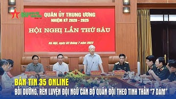Bản tin 35 Online: Bồi dưỡng, rèn luyện đội ngũ cán bộ Quân đội theo tinh thần “7 dám”