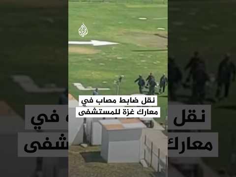 نقل ضابط إسرائيلي مصاب في قطاع غزة إلى مستشفى سوروكا