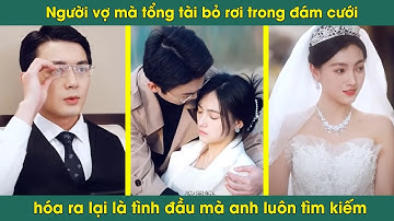 Người vợ mà tổng tài bỏ rơi trong đám cưới, hóa ra là tình đầu mà anh luôn tìm kiếm | Dịch chuẩn