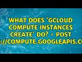 What does `gcloud compute instances create` do? - POST compute.googleapis.com...?