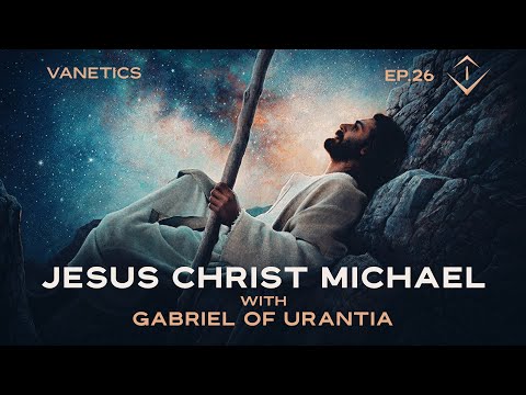 26: Jesus Christ Michael - Creator Son of our Universe by Gabriel of Urantia - Vanetics