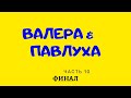 Валера и Павлуха.  часть 10  &quot;Финал&quot;