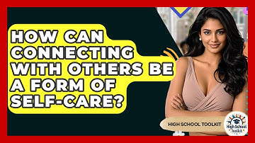 How Can Connecting With Others Be A Form Of Self-care? - High School Toolkit