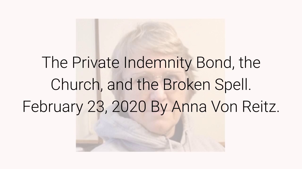 The Private Indemnity Bond, the Church, and the Broken Spell February 23, 2020 By Anna Von Reitz The Private Indemnity Bond, the Church, and the Broken Spell February 23, 2020 By Anna Von Reitz