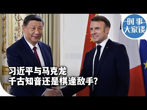 时事大家谈：习近平与马克龙 千古知音还是棋逢敌手？