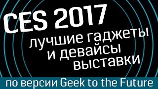 Выставка CES 2017: лучшие гаджеты, лучшие девайсы, лучшие технологии - по версии Geek to the Future