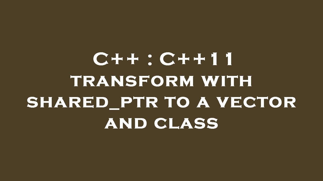 Transform C C++ : C++11 transform with shared_ptr to a vector and class - YouTube