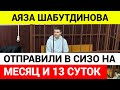 Аяза Шабутдинова ОТПРАВИЛИ В СИЗО