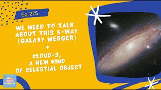 Ep. 275: We Need To Talk About This 5-Way (Galaxy Merger) + Cloud 9, A New Kind Of Celestial Object