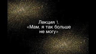 Лекция 1 "Мам, я так больше не могу"