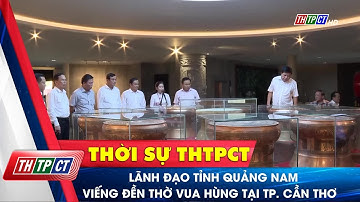 Lãnh đạo tỉnh Quảng Nam viếng Đền thờ Vua Hùng tại TP. Cần Thơ | Cần Thơ TV