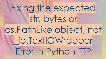 Fixing the expected str, bytes or os.PathLike object, not _io.TextIOWrapper Error in Python FTP