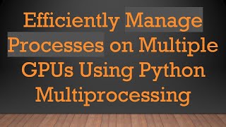 Efficiently Manage Processes on Multiple GPUs Using Python Multiprocessing