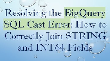 Resolving the BigQuery SQL Cast Error: How to Correctly Join STRING and INT64 Fields