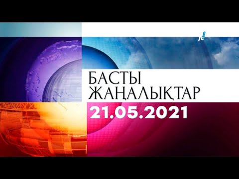 Басты жаңалықтар. 21.05.2021 күнгі шығарылым